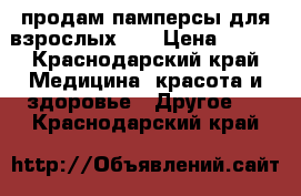 продам памперсы для взрослых.   › Цена ­ 600 - Краснодарский край Медицина, красота и здоровье » Другое   . Краснодарский край